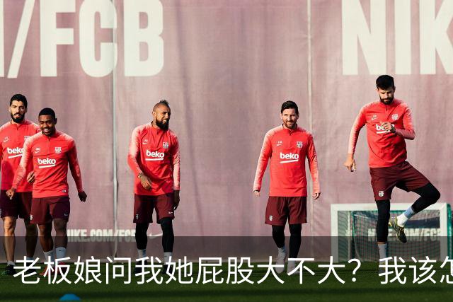 老板娘问我她屁股大不大？我该怎么回答？
